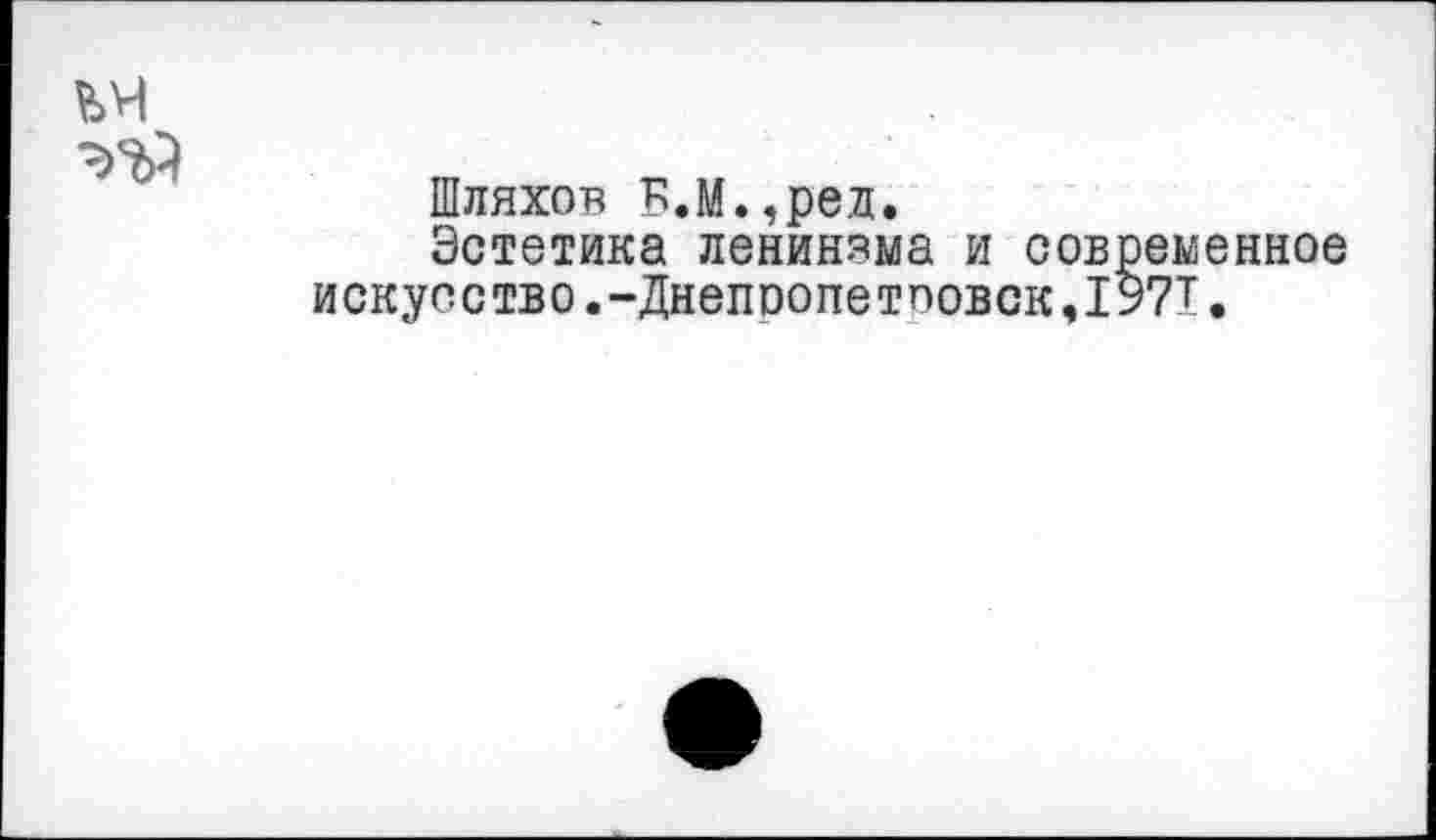 ﻿Шляхов Б.М.,ред.
Эстетика ленинэма и современное искусство.-Днепоопетоовск,1971.